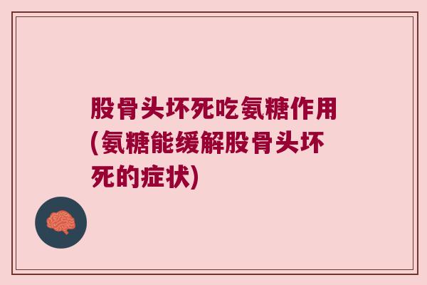 股骨头坏死吃氨糖作用(氨糖能缓解股骨头坏死的症状)