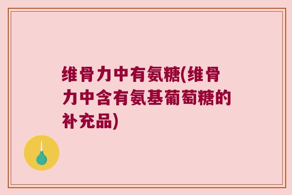 维骨力中有氨糖(维骨力中含有氨基葡萄糖的补充品)
