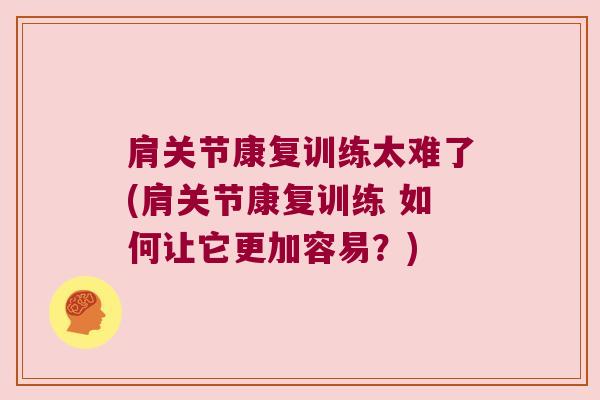 肩关节康复训练太难了(肩关节康复训练 如何让它更加容易？)