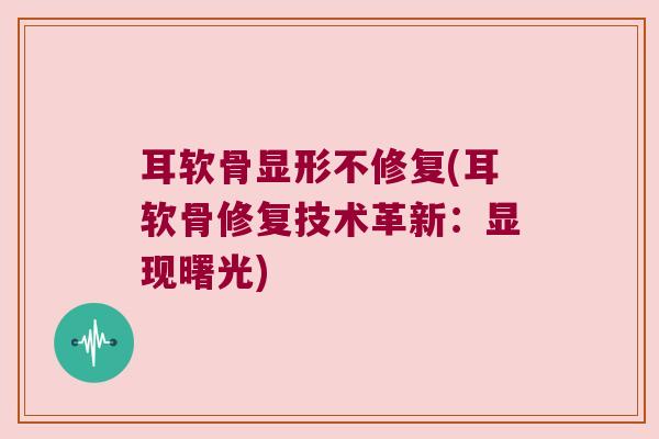 耳软骨显形不修复(耳软骨修复技术革新:显现曙光)