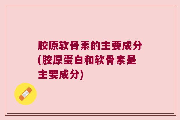 胶原软骨素的主要成分(胶原蛋白和软骨素是主要成分)