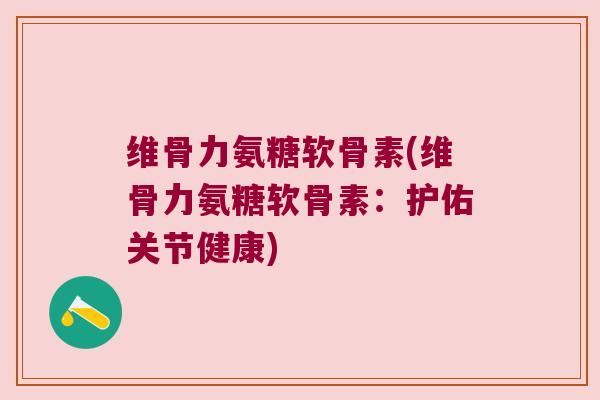 维骨力氨糖软骨素(维骨力氨糖软骨素:护佑关节健康)