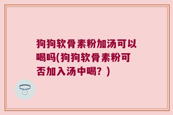 狗狗软骨素粉加汤可以喝吗(狗狗软骨素粉可否加入汤中喝?)