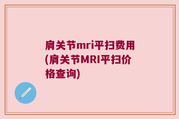 肩关节mri平扫费用(肩关节MRI平扫价格查询)