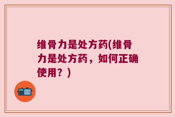 维骨力是处方药(维骨力是处方药,如何正确使用?) 维骨力是处方药(维骨力是处方药,如何正确使用?)