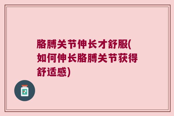 胳膊关节伸长才舒服(如何伸长胳膊关节获得舒适感)