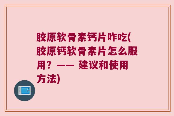 胶原软骨素钙片咋吃(胶原钙软骨素片怎么服用?—— 建议和使用方法)