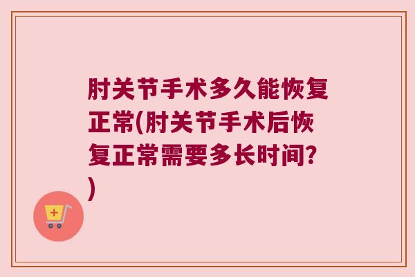 肘关节手术多久能恢复正常(肘关节手术后恢复正常需要多长时间?)