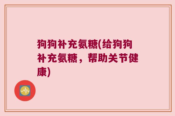 狗狗补充氨糖(给狗狗补充氨糖,帮助关节健康)