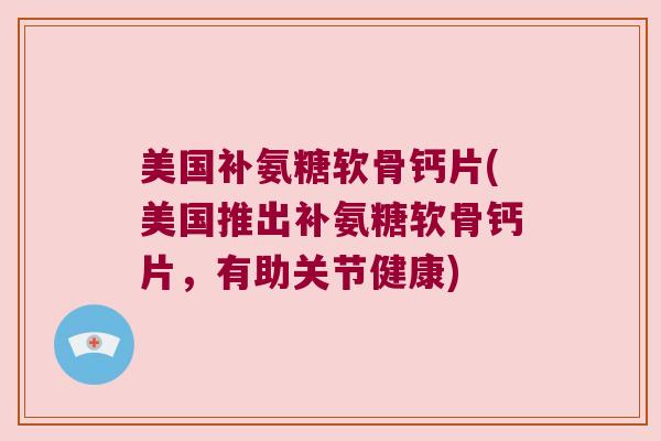 美国补氨糖软骨钙片(美国推出补氨糖软骨钙片，有助关节健康)