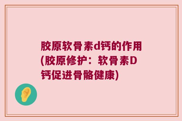 胶原软骨素d钙的作用(胶原修护:软骨素D钙促进骨骼健康)