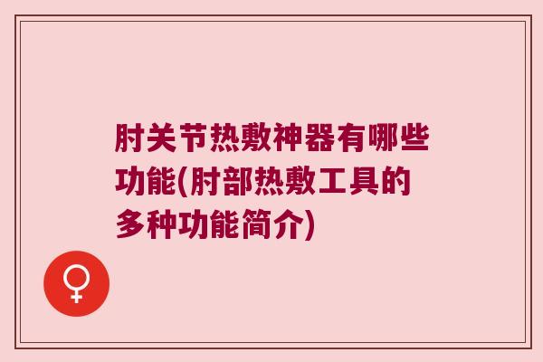 肘关节热敷神器有哪些功能(肘部热敷工具的多种功能简介)