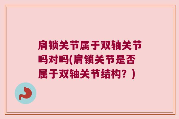 肩锁关节属于双轴关节吗对吗(肩锁关节是否属于双轴关节结构?)