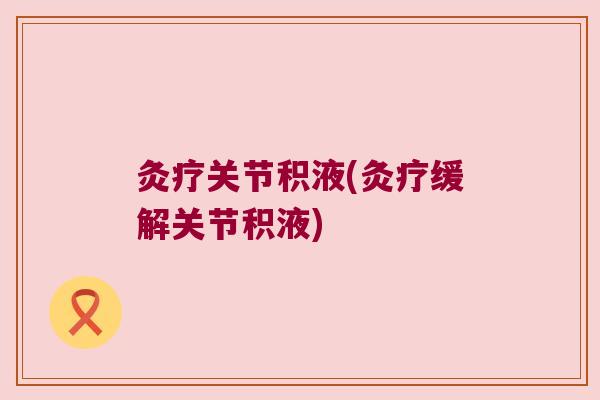 灸疗关节积液(灸疗缓解关节积液)