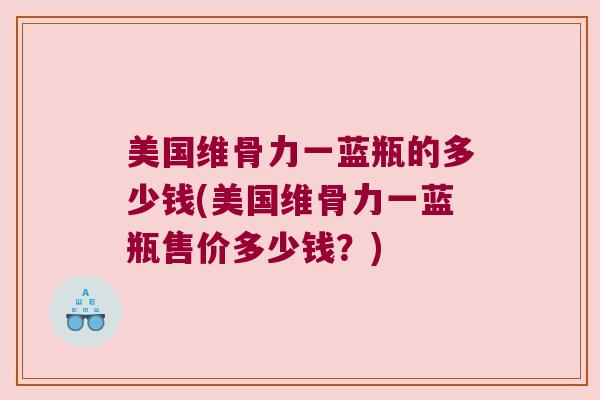 美国维骨力一蓝瓶的多少钱(美国维骨力一蓝瓶售价多少钱?)