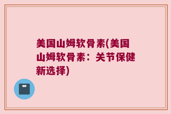 美国山姆软骨素(美国山姆软骨素:关节保健新选择)