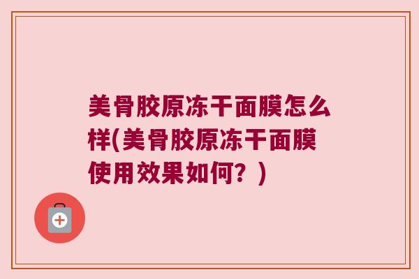 美骨胶原冻干面膜怎么样(美骨胶原冻干面膜使用效果如何?)