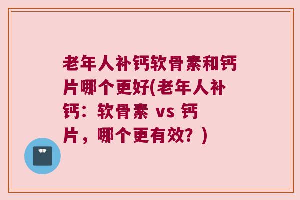 老年人补钙软骨素和钙片哪个更好(老年人补钙：软骨素 vs 钙片，哪个更有效？)