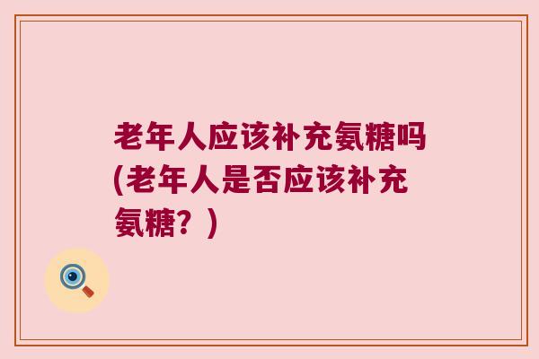 老年人应该补充氨糖吗(老年人是否应该补充氨糖？)