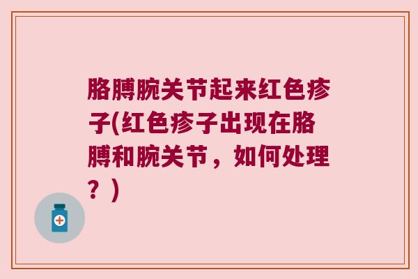 胳膊腕关节起来红色疹子(红色疹子出现在胳膊和腕关节，如何处理？)