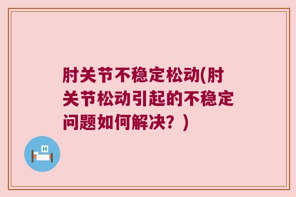 肘关节不稳定松动(肘关节松动引起的不稳定问题如何解决?)