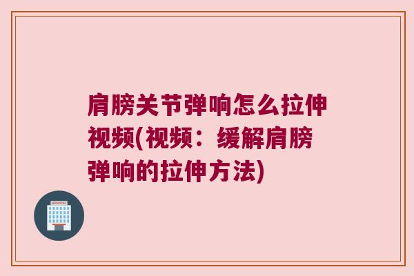 肩膀关节弹响怎么拉伸视频(视频:缓解肩膀弹响的拉伸方法)