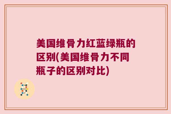 美国维骨力红蓝绿瓶的区别(美国维骨力不同瓶子的区别对比)