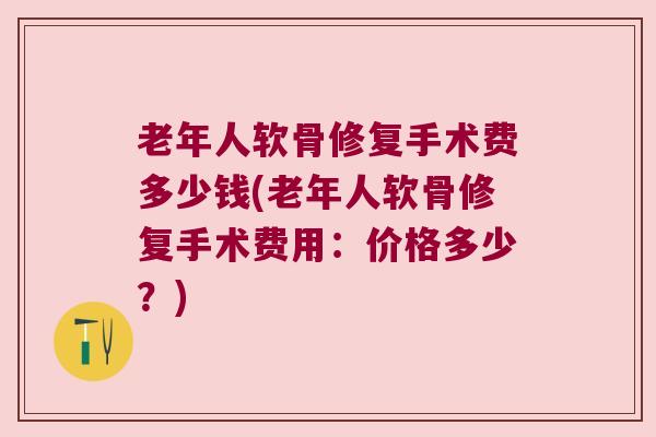 老年人软骨修复手术费多少钱(老年人软骨修复手术费用:价格多少?)