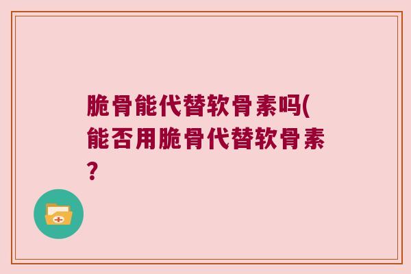 脆骨能代替软骨素吗(能否用脆骨代替软骨素?