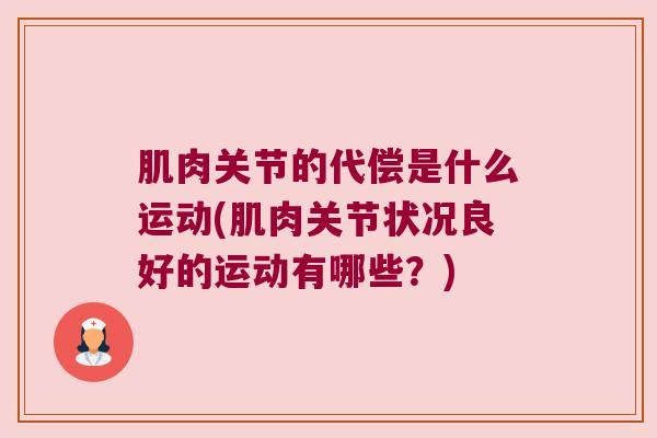 肌肉关节的代偿是什么运动(肌肉关节状况良好的运动有哪些?)