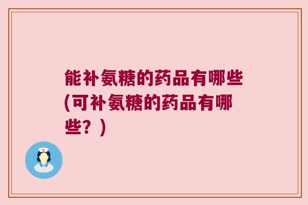 能补氨糖的药品有哪些(可补氨糖的药品有哪些?)
