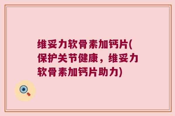 维妥力软骨素加钙片(保护关节健康,维妥力软骨素加钙片助力)