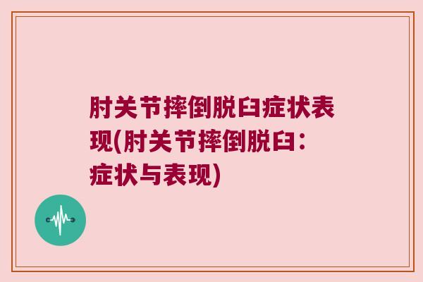 肘关节摔倒脱臼症状表现(肘关节摔倒脱臼:症状与表现)