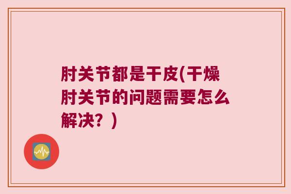 肘关节都是干皮(干燥肘关节的问题需要怎么解决?)