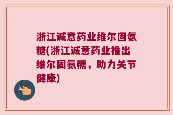 浙江诚意药业维尔固氨糖(浙江诚意药业推出维尔固氨糖,助力关节健康)