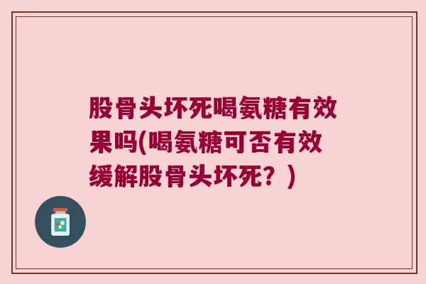 股骨头坏死喝氨糖有效果吗(喝氨糖可否有效缓解股骨头坏死?)