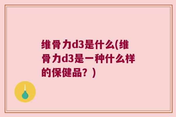 维骨力d3是什么(维骨力d3是一种什么样的保健品?)