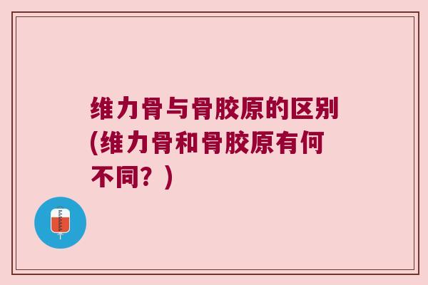维力骨与骨胶原的区别(维力骨和骨胶原有何不同?)