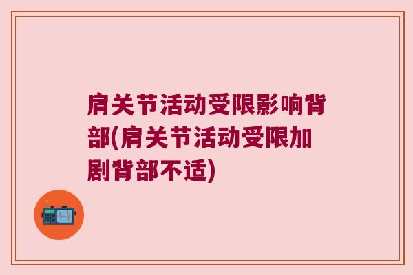 肩关节活动受限影响背部(肩关节活动受限加剧背部不适)