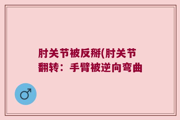 肘关节被反掰(肘关节翻转：手臂被逆向弯曲