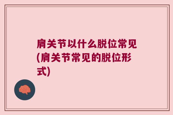肩关节以什么脱位常见(肩关节常见的脱位形式)