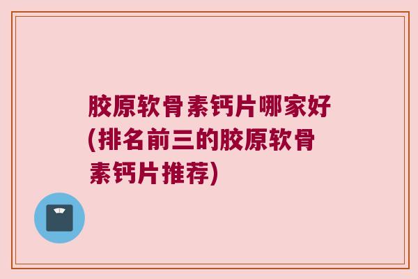胶原软骨素钙片哪家好(排名前三的胶原软骨素钙片推荐)