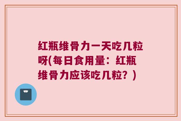 红瓶维骨力一天吃几粒呀(每日食用量:红瓶维骨力应该吃几粒?)