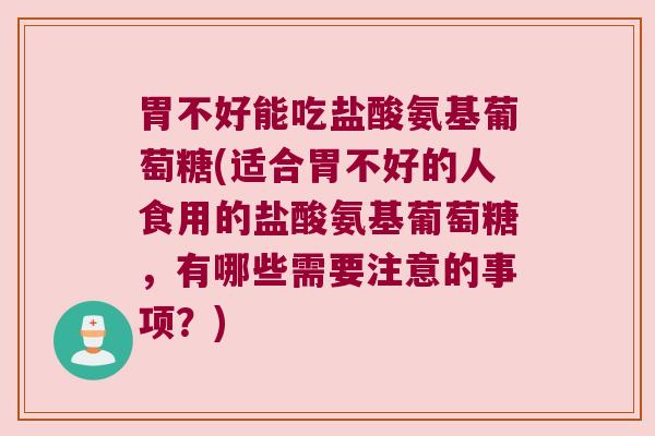 胃不好能吃盐酸氨基葡萄糖(适合胃不好的人食用的盐酸氨基葡萄糖,有哪些需要注意的事项?)