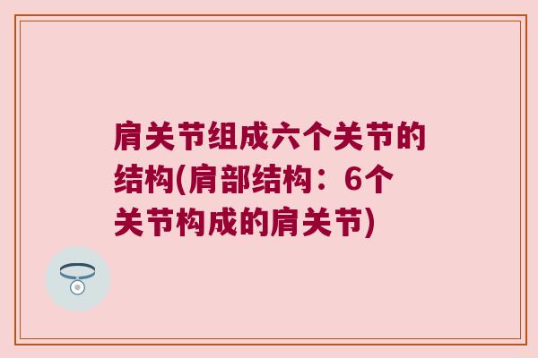 肩关节组成六个关节的结构(肩部结构:6个关节构成的肩关节)