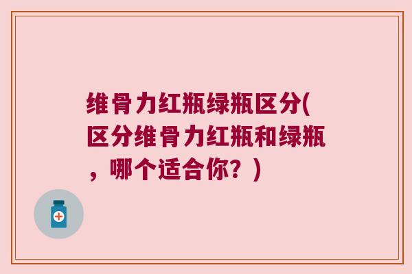 维骨力红瓶绿瓶区分(区分维骨力红瓶和绿瓶,哪个适合你?)
