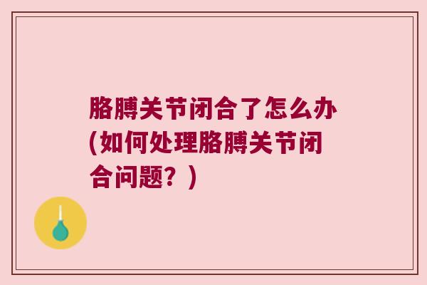 胳膊关节闭合了怎么办(如何处理胳膊关节闭合问题?)