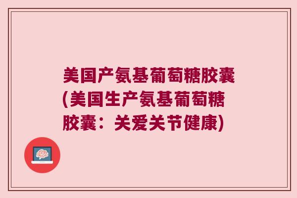 美国产氨基葡萄糖胶囊(美国生产氨基葡萄糖胶囊:关爱关节健康)
