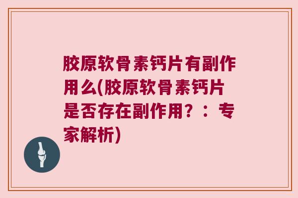 胶原软骨素钙片有副作用么(胶原软骨素钙片是否存在副作用?:专家解析)
