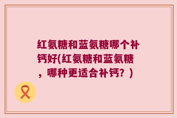 红氨糖和蓝氨糖哪个补钙好(红氨糖和蓝氨糖,哪种更适合补钙?)